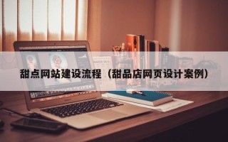 六安甜点网站建设流程（甜品店网页设计案例）