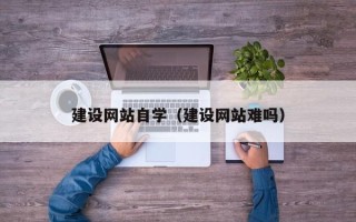六安建设网站自学（建设网站难吗）
