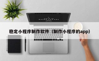 六安稳定小程序制作软件（制作小程序的app）
