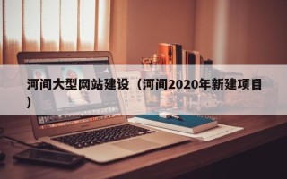 六安河间大型网站建设（河间2020年新建项目）