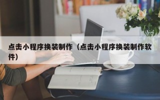 六安点击小程序换装制作（点击小程序换装制作软件）