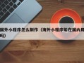六安国外小程序怎么制作（海外小程序能在国内用吗）