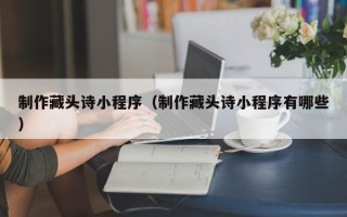 六安制作藏头诗小程序（制作藏头诗小程序有哪些）